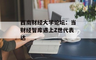 西南财经大学论坛：当财经智库遇上Z世代表达