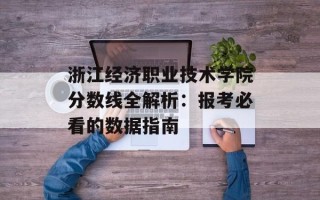 浙江经济职业技术学院分数线全解析：报考必看的数据指南