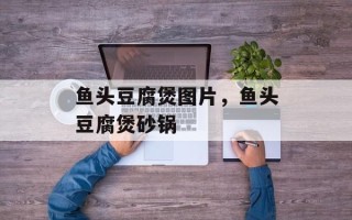 鱼头豆腐煲图片，鱼头豆腐煲砂锅