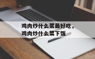 鸡肉炒什么菜最好吃，鸡肉炒什么菜下饭