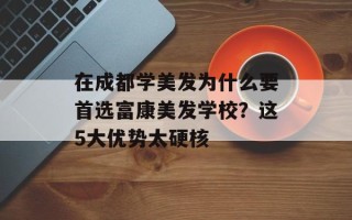 在成都学美发为什么要首选富康美发学校？这5大优势太硬核