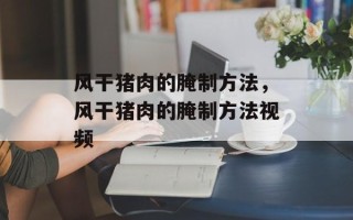 风干猪肉的腌制方法，风干猪肉的腌制方法视频