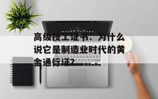 高级技工证书：为什么说它是制造业时代的黄金通行证？