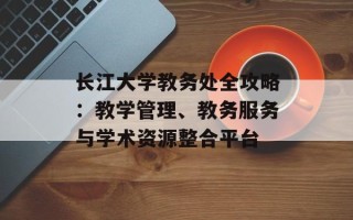 长江大学教务处全攻略：教学管理、教务服务与学术资源整合平台