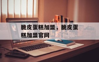 脆皮蛋糕加盟，脆皮蛋糕加盟官网