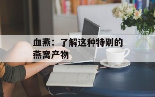 血燕：了解这种特别的燕窝产物