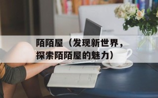 陌陌屋（发现新世界，探索陌陌屋的魅力）