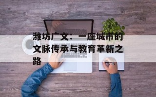 潍坊广文：一座城市的文脉传承与教育革新之路