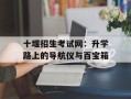 十堰招生考试网：升学路上的导航仪与百宝箱
