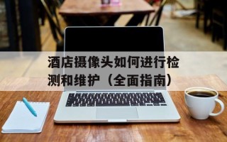 酒店摄像头如何进行检测和维护（全面指南）