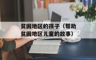 贫困地区的孩子（帮助贫困地区儿童的故事）