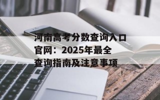 河南高考分数查询入口官网：2025年最全查询指南及注意事项