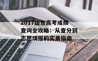 2017山东高考成绩查询全攻略：从查分到志愿填报的实用指南