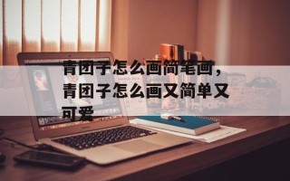 青团子怎么画简笔画，青团子怎么画又简单又可爱