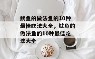 鱿鱼的做法鱼的10种最佳吃法大全，鱿鱼的做法鱼的10种最佳吃法大全