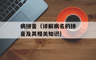 病拼音（详解病名的拼音及其相关知识）