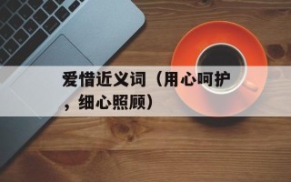 爱惜近义词（用心呵护，细心照顾）