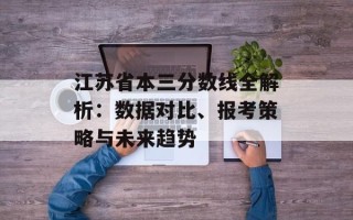江苏省本三分数线全解析：数据对比、报考策略与未来趋势
