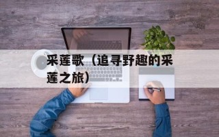 采莲歌（追寻野趣的采莲之旅）