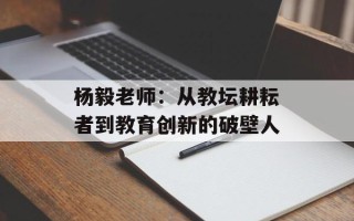 杨毅老师：从教坛耕耘者到教育创新的破壁人