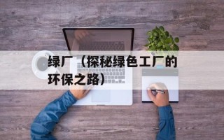 绿厂（探秘绿色工厂的环保之路）