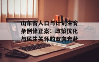 山东省人口与计划生育条例修正案：政策优化与民生关怀的双向奔赴