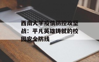 西南大学疫情防控攻坚战：平凡英雄铸就的校园安全防线