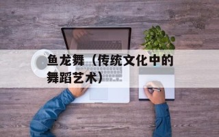 鱼龙舞（传统文化中的舞蹈艺术）