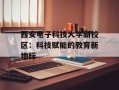 西安电子科技大学新校区：科技赋能的教育新地标