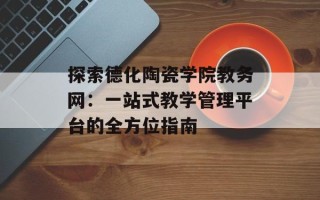 探索德化陶瓷学院教务网：一站式教学管理平台的全方位指南