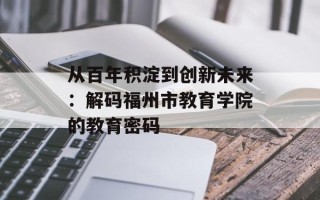 从百年积淀到创新未来：解码福州市教育学院的教育密码