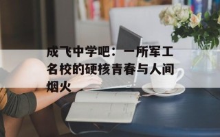 成飞中学吧：一所军工名校的硬核青春与人间烟火