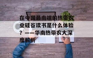 在中国最南端的热带农业硅谷读书是什么体验？——华南热带农大深度解析