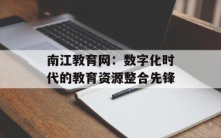 南江教育网：数字化时代的教育资源整合先锋
