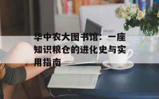 华中农大图书馆：一座知识粮仓的进化史与实用指南