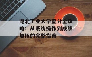 湖北工业大学查分全攻略：从系统操作到成绩复核的完整指南