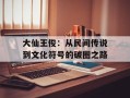 大仙王俊：从民间传说到文化符号的破圈之路