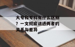 大专和专科有什么区别？一文彻底讲透两者的关系与差异
