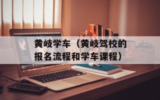 黄岐学车（黄岐驾校的报名流程和学车课程）