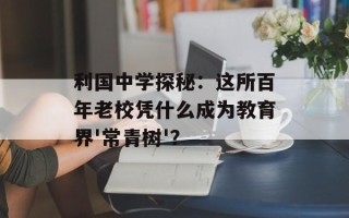 利国中学探秘：这所百年老校凭什么成为教育界'常青树'？