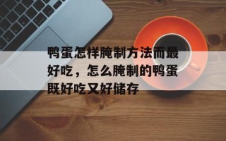鸭蛋怎样腌制方法而最好吃，怎么腌制的鸭蛋既好吃又好储存