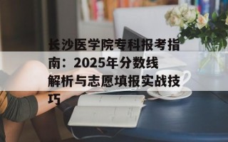 长沙医学院专科报考指南：2025年分数线解析与志愿填报实战技巧