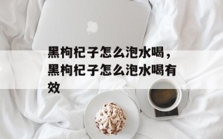 黑枸杞子怎么泡水喝，黑枸杞子怎么泡水喝有效