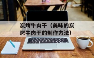 炭烤牛肉干（美味的炭烤牛肉干的制作方法）