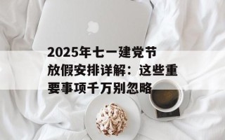 2025年七一建党节放假安排详解：这些重要事项千万别忽略