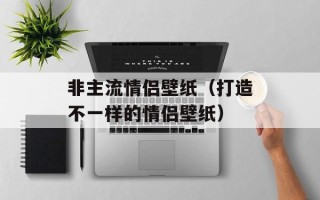 非主流情侣壁纸（打造不一样的情侣壁纸）