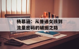 杨慕涵：从普通女孩到流量密码的破圈之路