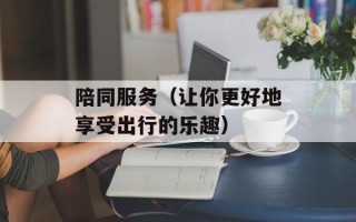 陪同服务（让你更好地享受出行的乐趣）