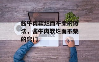 酱牛肉软烂而不柴的做法，酱牛肉软烂而不柴的窍门