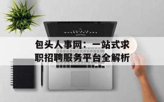 包头人事网：一站式求职招聘服务平台全解析
